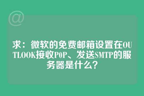 求：微软的免费邮箱设置在OUTLOOK接收P0P、发送SMTP的服务器是什么？