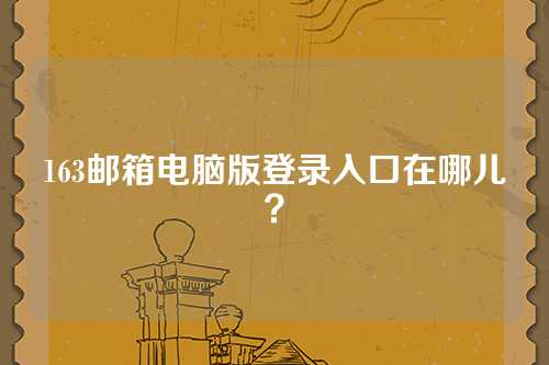 163邮箱电脑版登录入口在哪儿？
