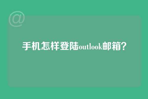 手机怎样登陆outlook邮箱？