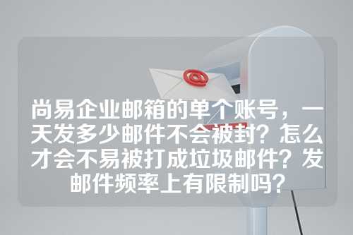 尚易企业邮箱的单个账号，一天发多少邮件不会被封？怎么才会不易被打成垃圾邮件？发邮件频率上有限制吗？