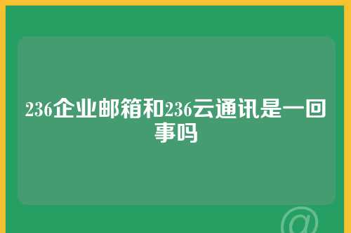 236企业邮箱和236云通讯是一回事吗