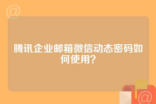 腾讯企业邮箱微信动态密码如何使用？