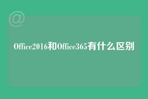 Office2016和Office365有什么区别