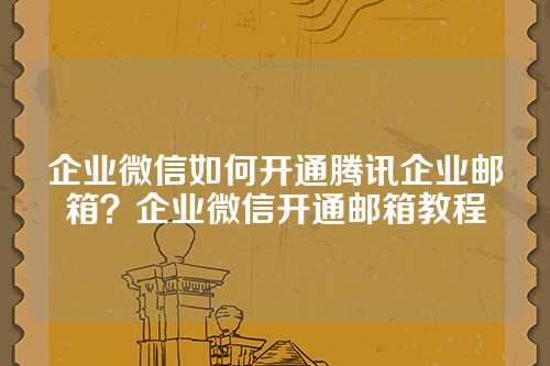 企业微信如何开通腾讯企业邮箱？企业微信开通邮箱教程