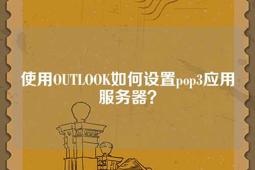 使用OUTLOOK如何设置pop3应用服务器？