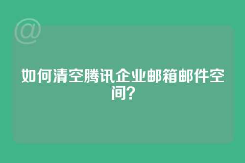 如何清空腾讯企业邮箱邮件空间？