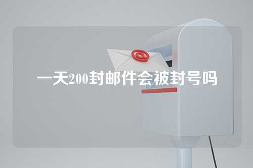 一天200封邮件会被封号吗