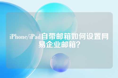 iPhone/iPad自带邮箱如何设置网易企业邮箱？