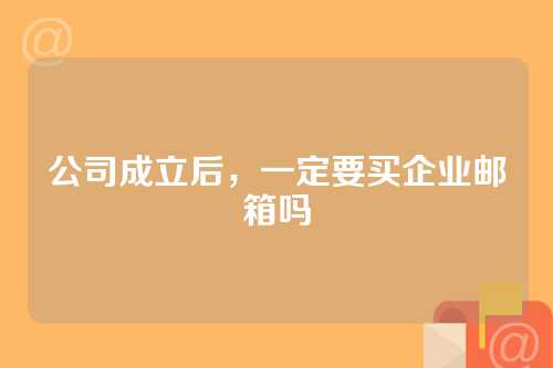 公司成立后，一定要买企业邮箱吗