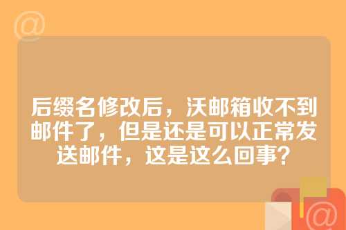 后缀名修改后，沃邮箱收不到邮件了，但是还是可以正常发送邮件，这是这么回事？