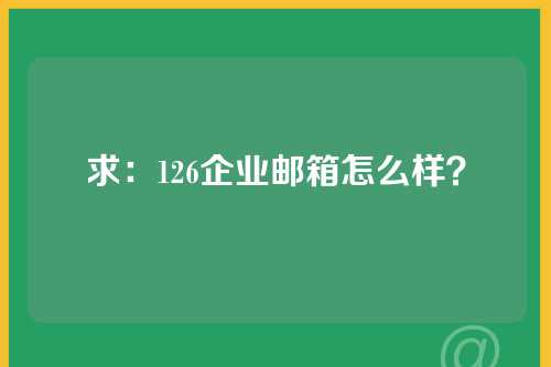 求：126企业邮箱怎么样？
