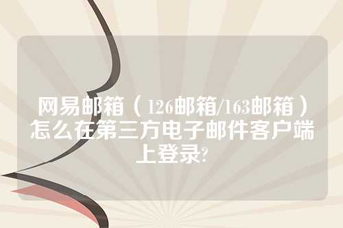 网易邮箱（126邮箱/163邮箱）怎么在第三方电子邮件客户端上登录?