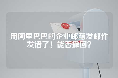 用阿里巴巴的企业邮箱发邮件发错了！能否撤回？