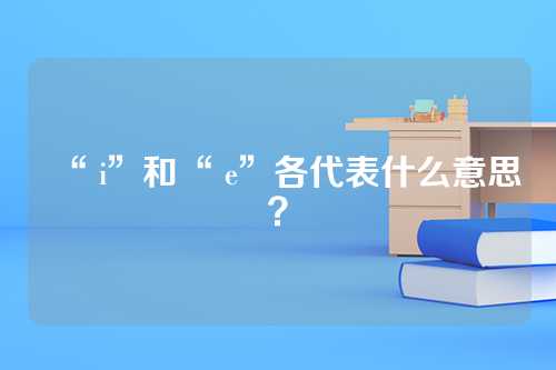 “ i”和“ e”各代表什么意思？