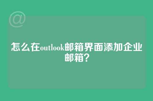 怎么在outlook邮箱界面添加企业邮箱？