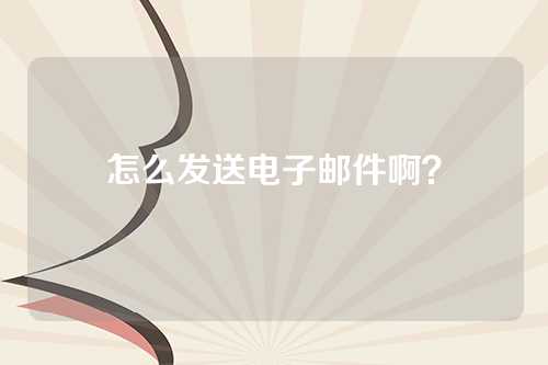 怎么发送电子邮件啊？