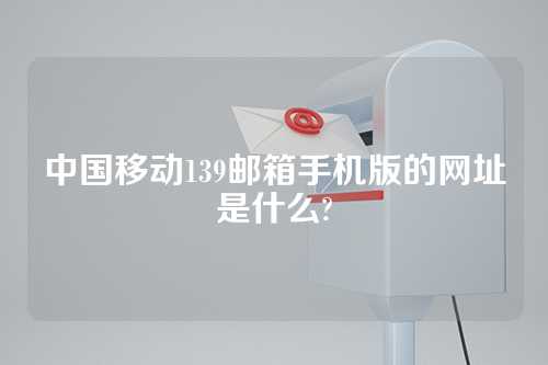 中国移动139邮箱手机版的网址是什么?