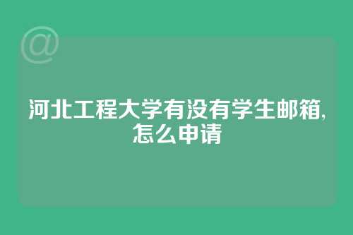 河北工程大学有没有学生邮箱,怎么申请