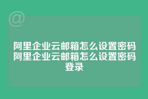 阿里企业云邮箱怎么设置密码阿里企业云邮箱怎么设置密码登录