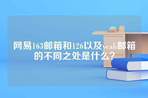 网易163邮箱和126以及yeah邮箱的不同之处是什么？