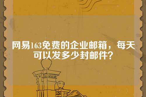 网易163免费的企业邮箱，每天可以发多少封邮件？