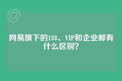 网易旗下的188、VIP和企业邮有什么区别？