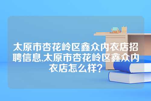 太原市杏花岭区鑫众内衣店招聘信息,太原市杏花岭区鑫众内衣店怎么样？