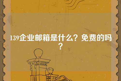 139企业邮箱是什么？免费的吗？