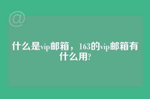 什么是vip邮箱，163的vip邮箱有什么用?
