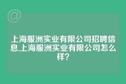 上海服洲实业有限公司招聘信息,上海服洲实业有限公司怎么样？