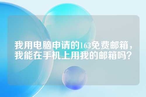我用电脑申请的163免费邮箱，我能在手机上用我的邮箱吗？