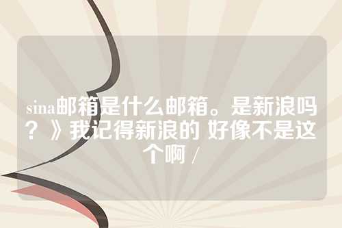sina邮箱是什么邮箱。是新浪吗？》我记得新浪的 好像不是这个啊 /