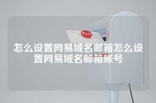 怎么设置网易域名邮箱怎么设置网易域名邮箱账号