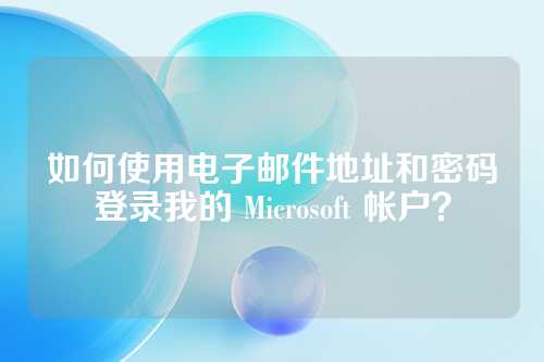 如何使用电子邮件地址和密码登录我的 Microsoft 帐户？