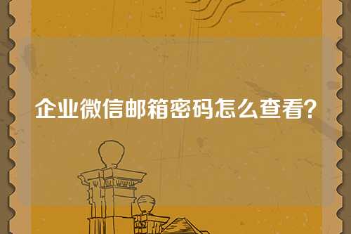 企业微信邮箱密码怎么查看？