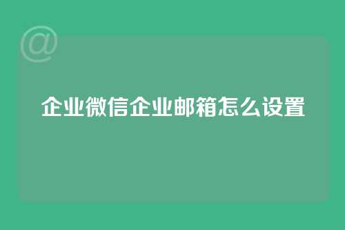 企业微信企业邮箱怎么设置