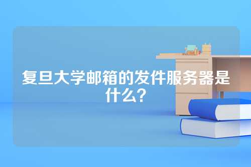 复旦大学邮箱的发件服务器是什么？