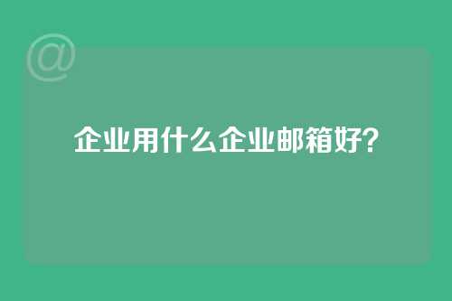 企业用什么企业邮箱好？