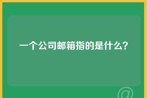 一个公司邮箱指的是什么？