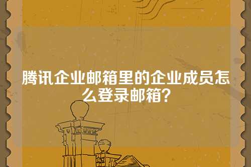 腾讯企业邮箱里的企业成员怎么登录邮箱？