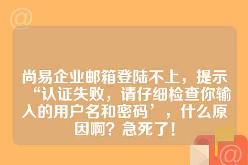 尚易企业邮箱登陆不上，提示“认证失败，请仔细检查你输入的用户名和密码’，什么原因啊？急死了！