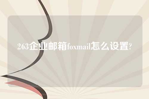 263企业邮箱foxmail怎么设置?