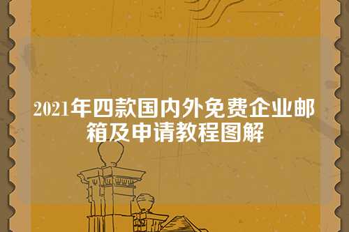 2021年四款国内外免费企业邮箱及申请教程图解