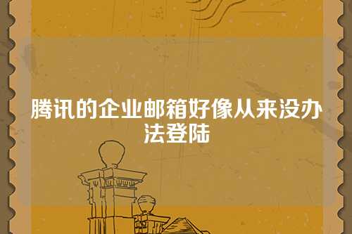 腾讯的企业邮箱好像从来没办法登陆