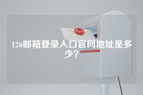126邮箱登录入口官网地址是多少？