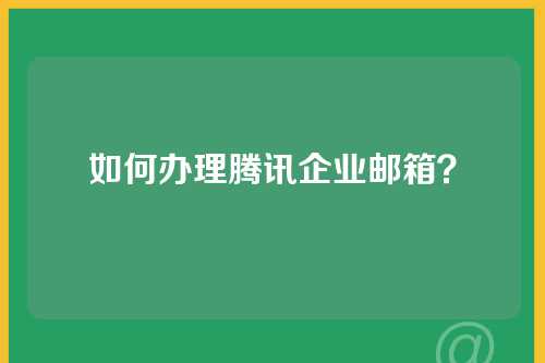如何办理腾讯企业邮箱？
