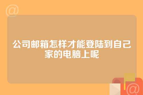 公司邮箱怎样才能登陆到自己家的电脑上呢