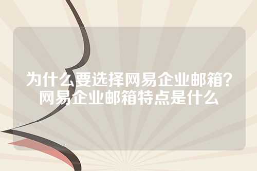 为什么要选择网易企业邮箱？网易企业邮箱特点是什么