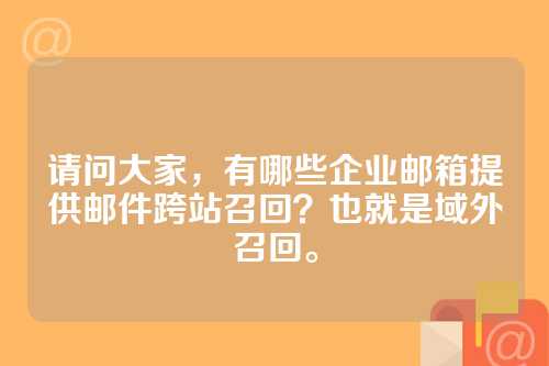 请问大家，有哪些企业邮箱提供邮件跨站召回？也就是域外召回。