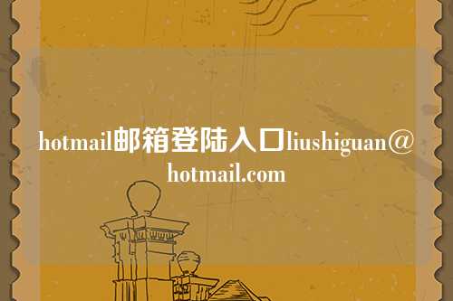 hotmail邮箱登陆入口liushiguan@hotmail.com